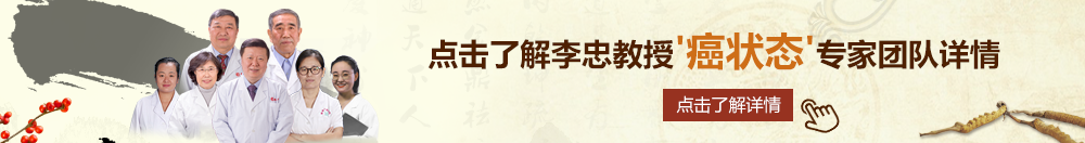 大鸡吧日逼逼北京御方堂李忠教授“癌状态”专家团队详细信息